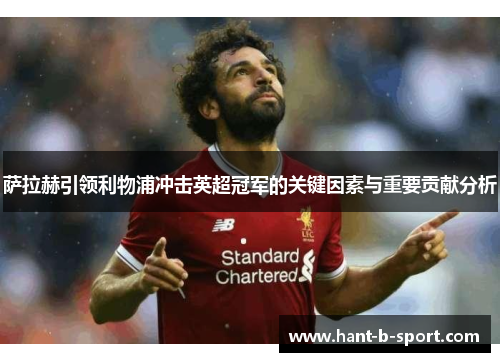 萨拉赫引领利物浦冲击英超冠军的关键因素与重要贡献分析