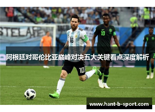 阿根廷对哥伦比亚巅峰对决五大关键看点深度解析