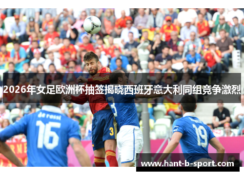 2026年女足欧洲杯抽签揭晓西班牙意大利同组竞争激烈