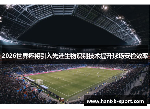 2026世界杯将引入先进生物识别技术提升球场安检效率