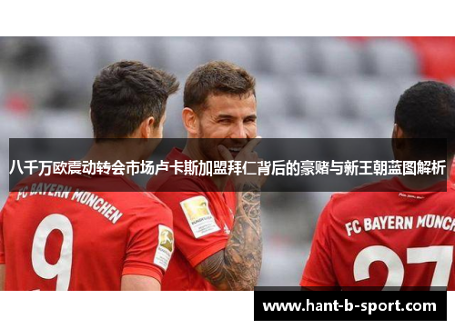 八千万欧震动转会市场卢卡斯加盟拜仁背后的豪赌与新王朝蓝图解析