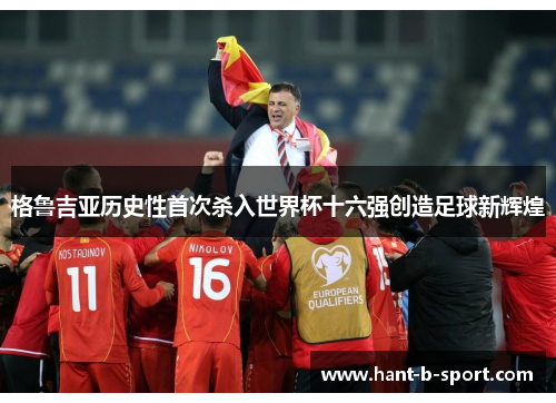 格鲁吉亚历史性首次杀入世界杯十六强创造足球新辉煌 格鲁吉亚历史性首次杀入世界杯十六强创造足球新辉煌