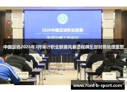 中国足协2026年3月审计职业联赛风暴透视俱乐部财务治理重塑