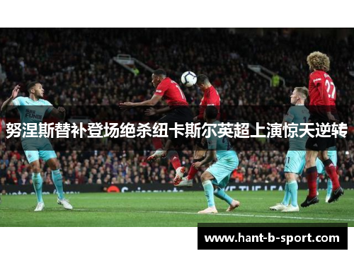 努涅斯替补登场绝杀纽卡斯尔英超上演惊天逆转