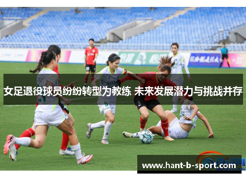女足退役球员纷纷转型为教练 未来发展潜力与挑战并存 女足退役球员纷纷转型为教练 未来发展潜力与挑战并存