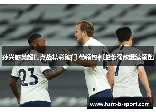 孙兴慜英超焦点战精彩破门 带领热刺逆袭强敌继续领跑 孙兴慜英超焦点战精彩破门 带领热刺逆袭强敌继续领跑