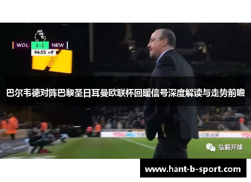 巴尔韦德对阵巴黎圣日耳曼欧联杯回暖信号深度解读与走势前瞻