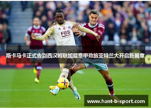 斯卡马卡正式告别西汉姆联加盟意甲劲旅亚特兰大开启新篇章