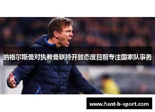 纳格尔斯曼对执教曼联持开放态度目前专注国家队事务