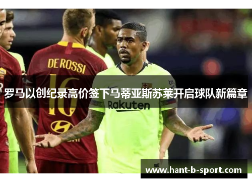 罗马以创纪录高价签下马蒂亚斯苏莱开启球队新篇章
