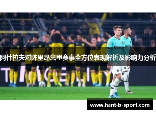 阿什拉夫对阵里昂意甲赛事全方位表现解析及影响力分析 阿什拉夫对阵里昂意甲赛事全方位表现解析及影响力分析