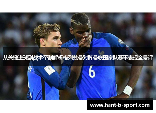 从关键进球到战术牵制解析格列兹曼对阵曼联国家队赛事表现全景评 从关键进球到战术牵制解析格列兹曼对阵曼联国家队赛事表现全景评