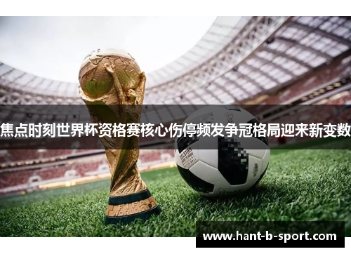 焦点时刻世界杯资格赛核心伤停频发争冠格局迎来新变数