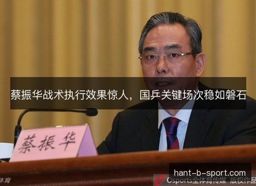 蔡振华战术执行效果惊人,国乒关键场次稳如磐石 蔡振华战术执行效果惊人,国乒关键场次稳如磐石