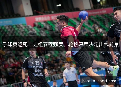 手球奥运死亡之组赛程强度，轮换深度决定出线前景