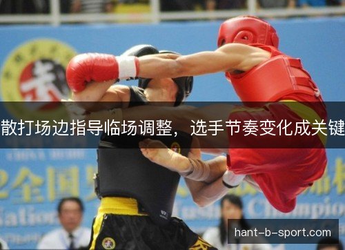 散打场边指导临场调整,选手节奏变化成关键 散打场边指导临场调整,选手节奏变化成关键